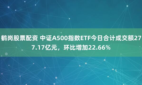 鹤岗股票配资 中证A500指数ETF今日合计成交额277.17亿元，环比增加22.66%