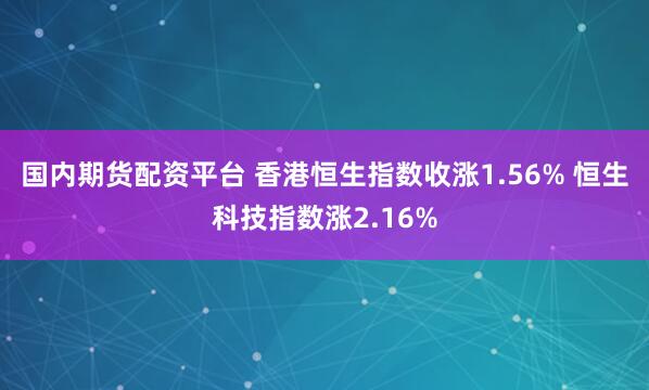 国内期货配资平台 香港恒生指数收涨1.56% 恒生科技指数涨2.16%