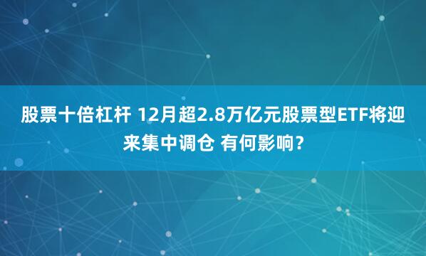 股票十倍杠杆 12月超2.8万亿元股票型ETF将迎来集中调仓 有何影响？