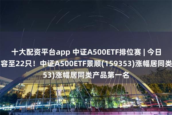 十大配资平台app 中证A500ETF排位赛 | 今日产品数量扩容至22只！中证A500ETF景顺(159353)涨幅居同类产品第一名