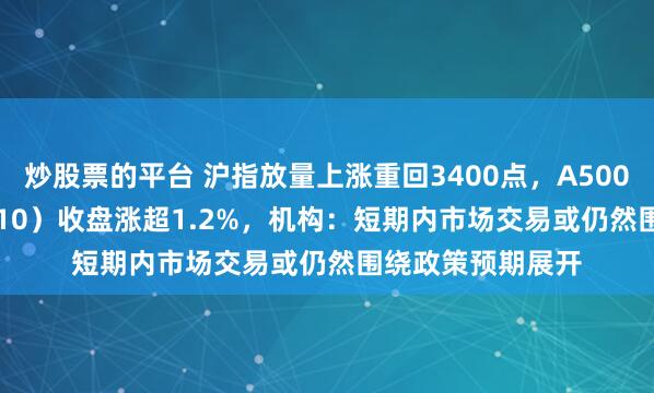 炒股票的平台 沪指放量上涨重回3400点，A500指数ETF（560610）收盘涨超1.2%，机构：短期内市场交易或仍然围绕政策预期展开