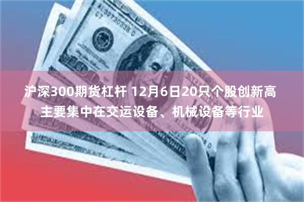 沪深300期货杠杆 12月6日20只个股创新高 主要集中在交运设备、机械设备等行业