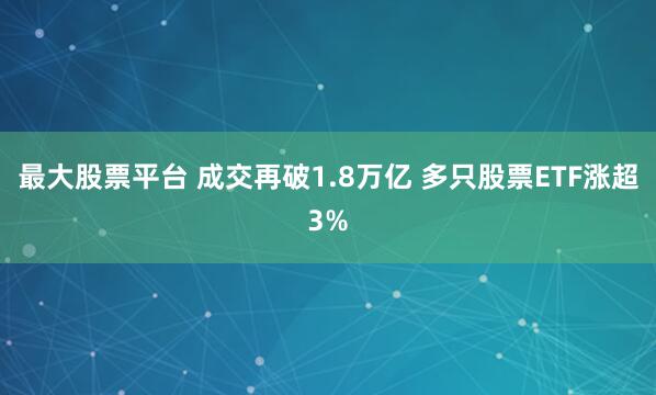 最大股票平台 成交再破1.8万亿 多只股票ETF涨超3%