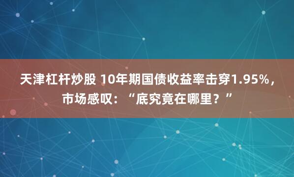 天津杠杆炒股 10年期国债收益率击穿1.95%，市场感叹：“底究竟在哪里？”