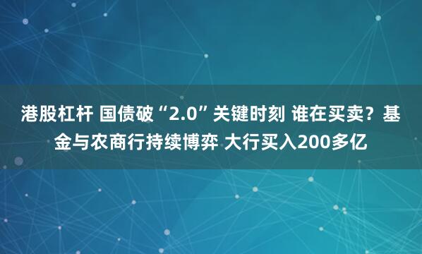 港股杠杆 国债破“2.0”关键时刻 谁在买卖？基金与农商行持续博弈 大行买入200多亿