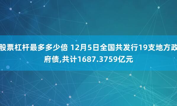 股票杠杆最多多少倍 12月5日全国共发行19支地方政府债,共计1687.3759亿元