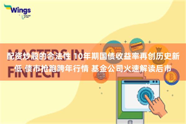 配资炒股的合法性 10年期国债收益率再创历史新低 债市抢跑跨年行情 基金公司火速解读后市