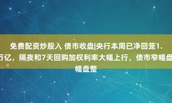 免费配资炒股入 债市收盘|央行本周已净回笼1.3万亿，隔夜和7天回购加权利率大幅上行，债市窄幅盘整