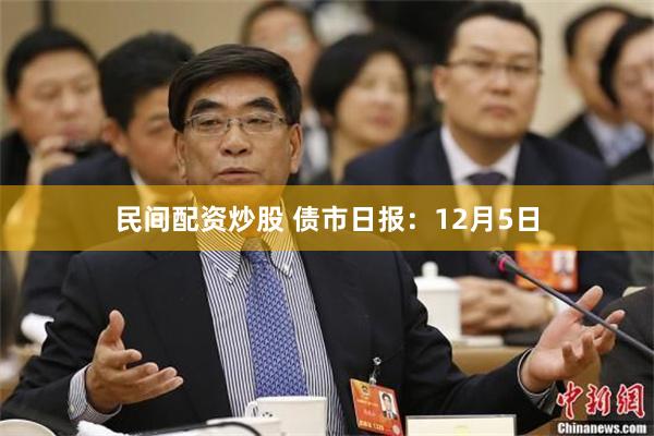 民间配资炒股 债市日报：12月5日