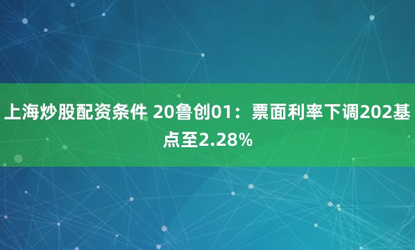 上海炒股配资条件 20鲁创01：票面利率下调202基点至2.28%