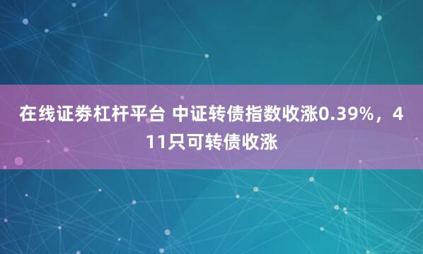 在线证劵杠杆平台 中证转债指数收涨0.39%，411只可转债收涨