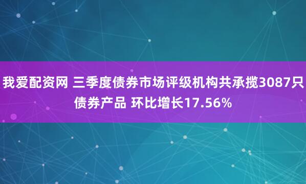 我爱配资网 三季度债券市场评级机构共承揽3087只债券产品 环比增长17.56%