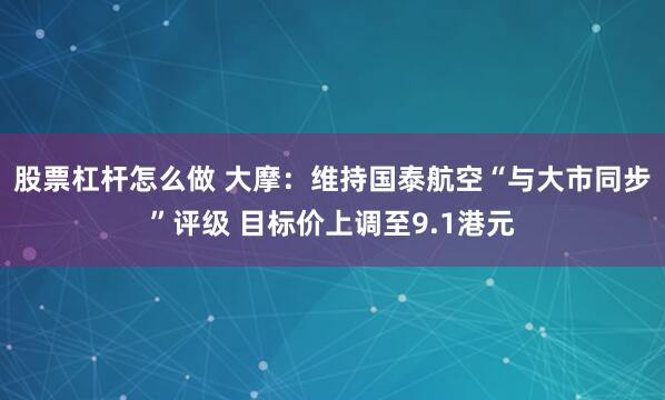 股票杠杆怎么做 大摩：维持国泰航空“与大市同步”评级 目标价上调至9.1港元