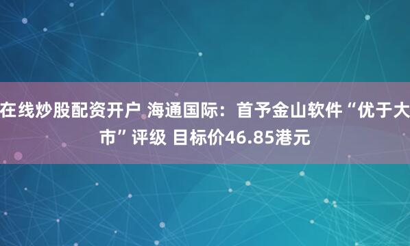 在线炒股配资开户 海通国际：首予金山软件“优于大市”评级 目标价46.85港元