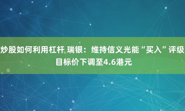 炒股如何利用杠杆 瑞银：维持信义光能“买入”评级 目标价下调至4.6港元