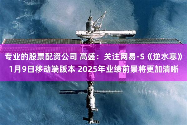 专业的股票配资公司 高盛：关注网易-S《逆水寒》1月9日移动端版本 2025年业绩前景将更加清晰