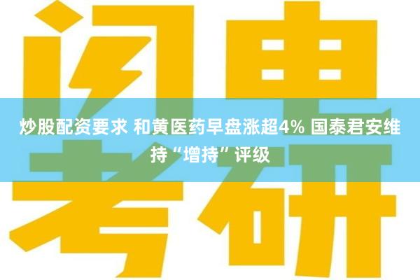 炒股配资要求 和黄医药早盘涨超4% 国泰君安维持“增持”评级