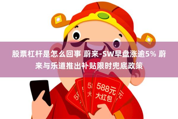 股票杠杆是怎么回事 蔚来-SW早盘涨逾5% 蔚来与乐道推出补贴限时兜底政策