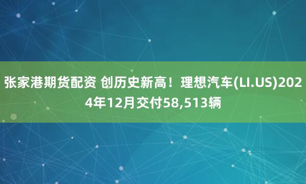 张家港期货配资 创历史新高！理想汽车(LI.US)2024年12月交付58,513辆