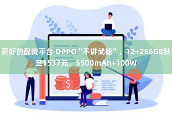 更好的配资平台 OPPO“不讲武德”，12+256GB跌至1537元，5500mAh+100W