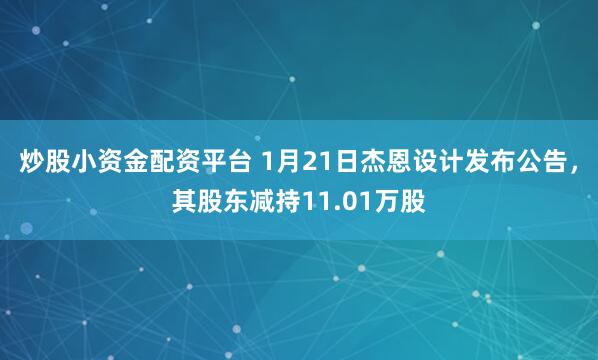 炒股小资金配资平台 1月21日杰恩设计发布公告，其股东减持11.01万股