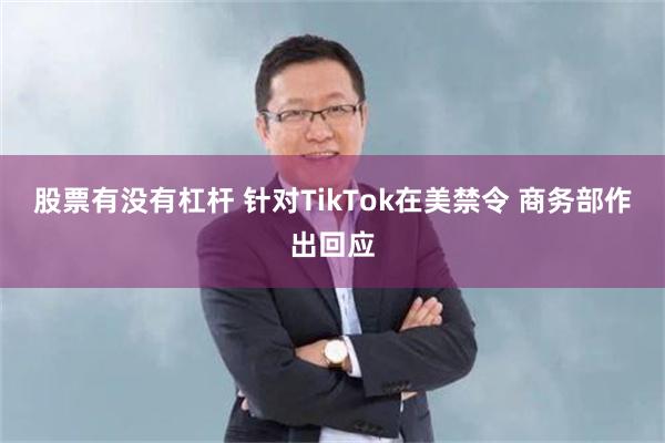 股票有没有杠杆 针对TikTok在美禁令 商务部作出回应