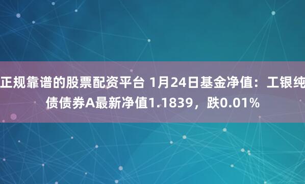 正规靠谱的股票配资平台 1月24日基金净值：工银纯债债券A最新净值1.1839，跌0.01%