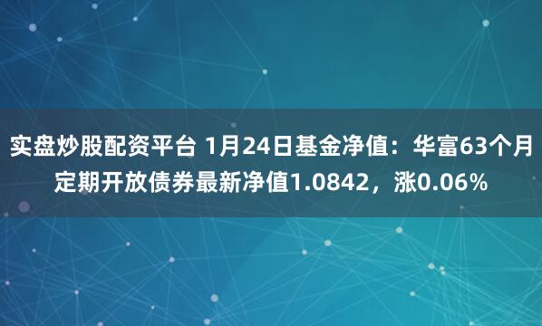 实盘炒股配资平台 1月24日基金净值：华富63个月定期开放债券最新净值1.0842，涨0.06%