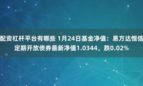 配资杠杆平台有哪些 1月24日基金净值：易方达恒信定期开放债券最新净值1.0344，跌0.02%