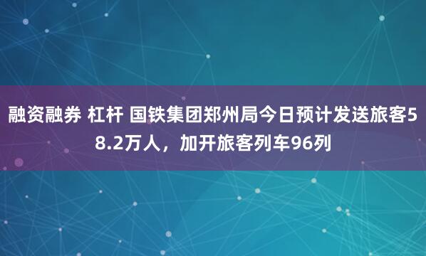 融资融券 杠杆 国铁集团郑州局今日预计发送旅客58.2万人，加开旅客列车96列