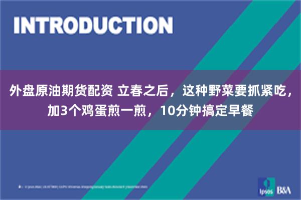 外盘原油期货配资 立春之后，这种野菜要抓紧吃，加3个鸡蛋煎一煎，10分钟搞定早餐