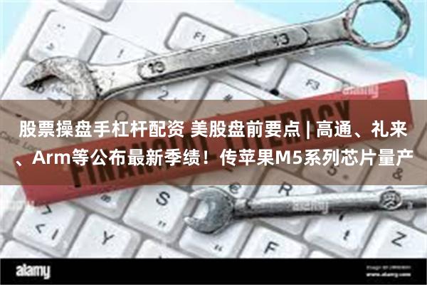 股票操盘手杠杆配资 美股盘前要点 | 高通、礼来、Arm等公布最新季绩！传苹果M5系列芯片量产