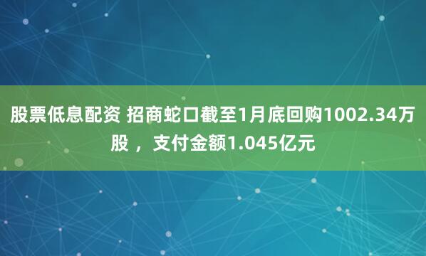 股票低息配资 招商蛇口截至1月底回购1002.34万股 ，支付金额1.045亿元