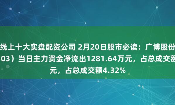 线上十大实盘配资公司 2月20日股市必读：广博股份（002103）当日主力资金净流出1281.64万元，占总成交额4.32%