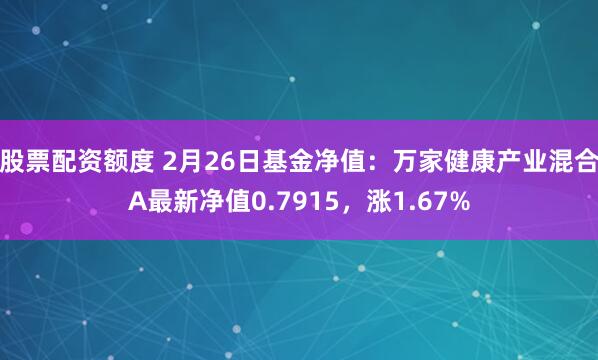 股票配资额度 2月26日基金净值：万家健康产业混合A最新净值0.7915，涨1.67%