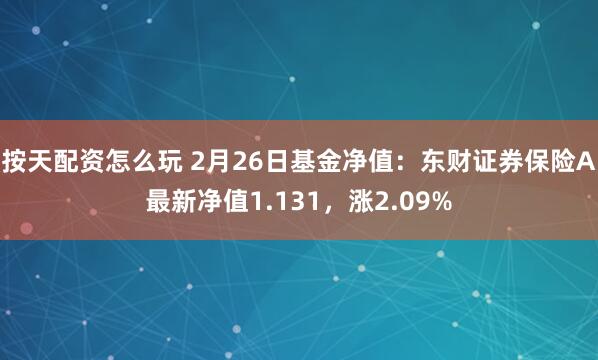 按天配资怎么玩 2月26日基金净值：东财证券保险A最新净值1.131，涨2.09%