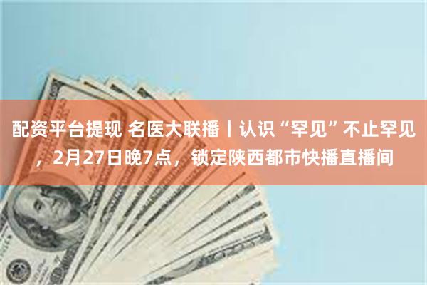 配资平台提现 名医大联播丨认识“罕见”不止罕见，2月27日晚7点，锁定陕西都市快播直播间