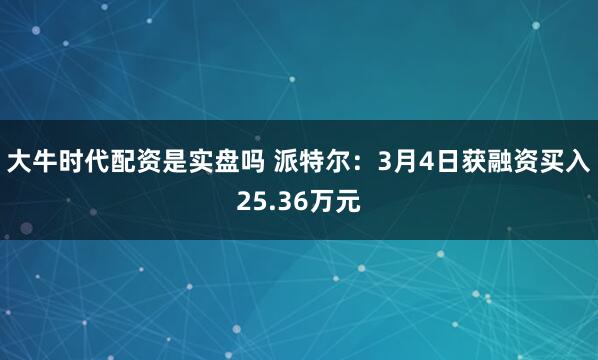 大牛时代配资是实盘吗 派特尔：3月4日获融资买入25.36万元