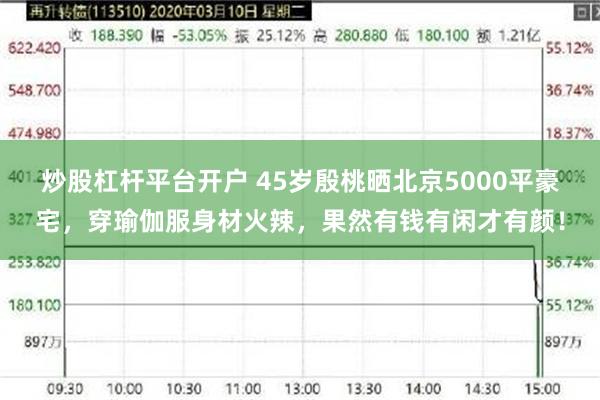 炒股杠杆平台开户 45岁殷桃晒北京5000平豪宅，穿瑜伽服身材火辣，果然有钱有闲才有颜！