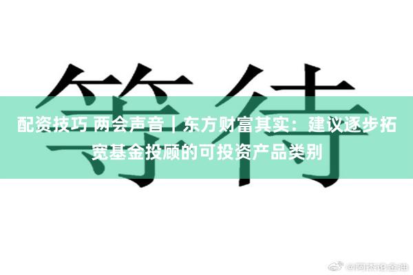 配资技巧 两会声音｜东方财富其实：建议逐步拓宽基金投顾的可投资产品类别