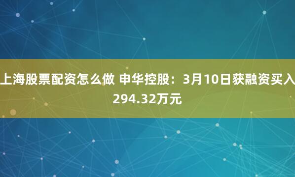 上海股票配资怎么做 申华控股：3月10日获融资买入294.32万元