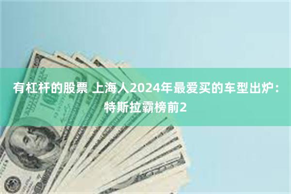 有杠杆的股票 上海人2024年最爱买的车型出炉：特斯拉霸榜前2