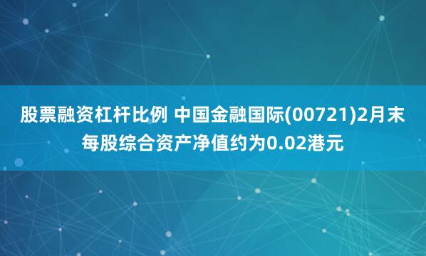 股票融资杠杆比例 中国金融国际(00721)2月末每股综合资产净值约为0.02港元