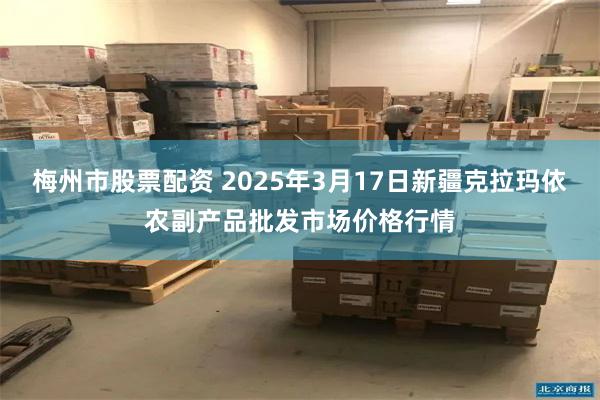 梅州市股票配资 2025年3月17日新疆克拉玛依农副产品批发市场价格行情