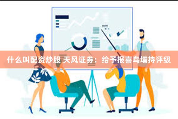 什么叫配资炒股 天风证券：给予报喜鸟增持评级