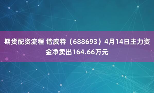 期货配资流程 锴威特（688693）4月14日主力资金净卖出164.66万元