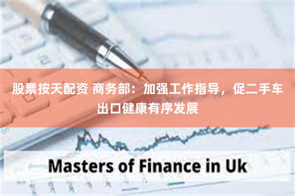 股票按天配资 商务部：加强工作指导，促二手车出口健康有序发展