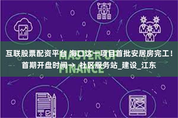互联股票配资平台 海口这一项目首批安居房完工！首期开盘时间→_社区服务站_建设_江东