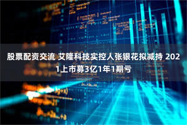 股票配资交流 艾隆科技实控人张银花拟减持 2021上市募3亿1年1期亏