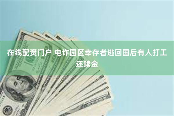 在线配资门户 电诈园区幸存者逃回国后有人打工还赎金